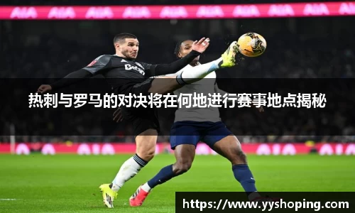 热刺与罗马的对决将在何地进行赛事地点揭秘