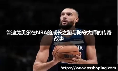 鲁迪戈贝尔在NBA的成长之路与防守大师的传奇故事